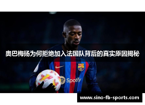 奥巴梅扬为何拒绝加入法国队背后的真实原因揭秘