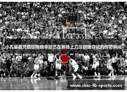 小孔塞桑凭借惊艳绝杀技艺在赛场上力压群雄夺冠的传奇瞬间