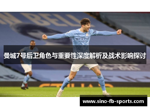 曼城7号后卫角色与重要性深度解析及战术影响探讨