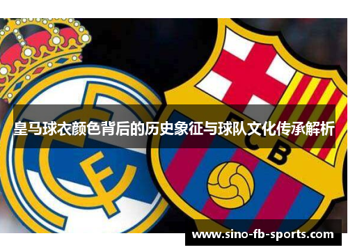 皇马球衣颜色背后的历史象征与球队文化传承解析 皇马球衣颜色背后的历史象征与球队文化传承解析