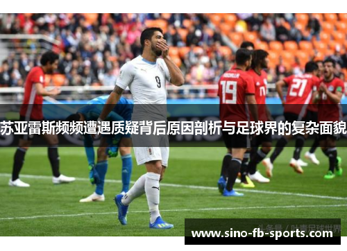 苏亚雷斯频频遭遇质疑背后原因剖析与足球界的复杂面貌