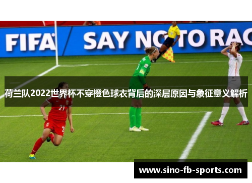 荷兰队2022世界杯不穿橙色球衣背后的深层原因与象征意义解析