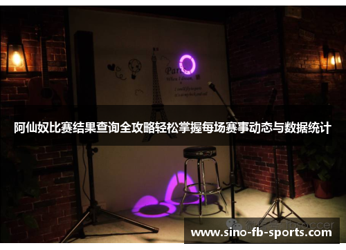 阿仙奴比赛结果查询全攻略轻松掌握每场赛事动态与数据统计