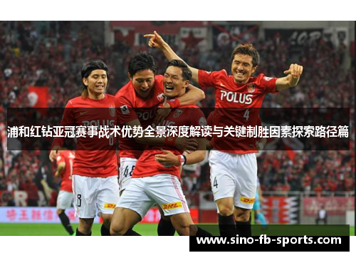 浦和红钻亚冠赛事战术优势全景深度解读与关键制胜因素探索路径篇 浦和红钻亚冠赛事战术优势全景深度解读与关键制胜因素探索路径篇