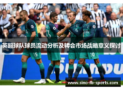 英超球队球员流动分析及转会市场战略意义探讨 英超球队球员流动分析及转会市场战略意义探讨