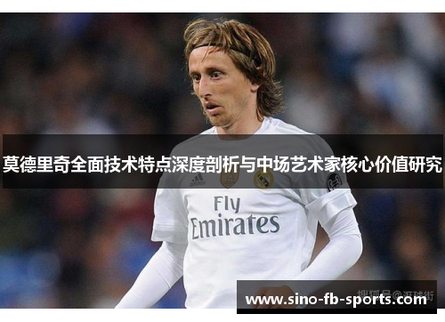 莫德里奇全面技术特点深度剖析与中场艺术家核心价值研究