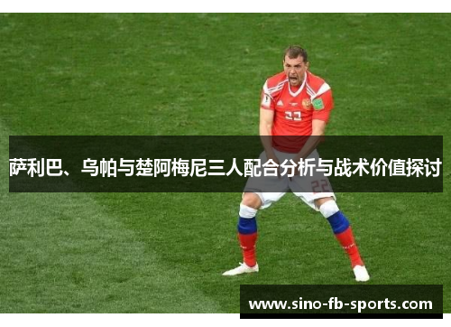 萨利巴、乌帕与楚阿梅尼三人配合分析与战术价值探讨