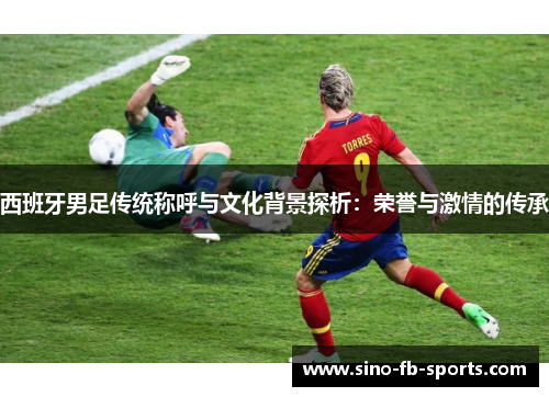 西班牙男足传统称呼与文化背景探析：荣誉与激情的传承