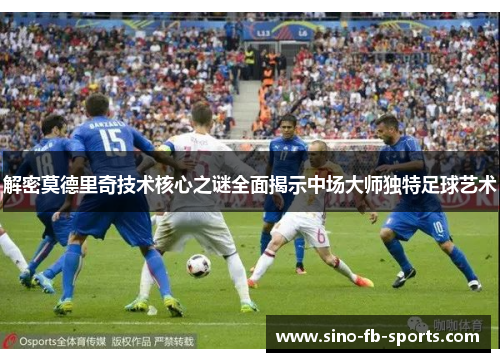 解密莫德里奇技术核心之谜全面揭示中场大师独特足球艺术 解密莫德里奇技术核心之谜全面揭示中场大师独特足球艺术