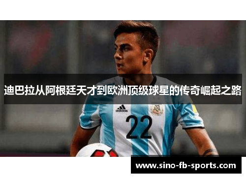 迪巴拉从阿根廷天才到欧洲顶级球星的传奇崛起之路