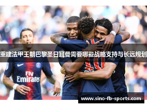 重建法甲王朝巴黎圣日耳曼需要哪些战略支持与长远规划