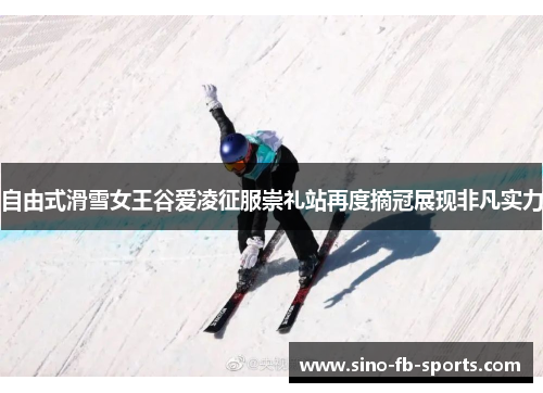 自由式滑雪女王谷爱凌征服崇礼站再度摘冠展现非凡实力