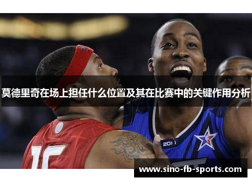 莫德里奇在场上担任什么位置及其在比赛中的关键作用分析 莫德里奇在场上担任什么位置及其在比赛中的关键作用分析