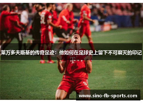 莱万多夫斯基的传奇足迹：他如何在足球史上留下不可磨灭的印记