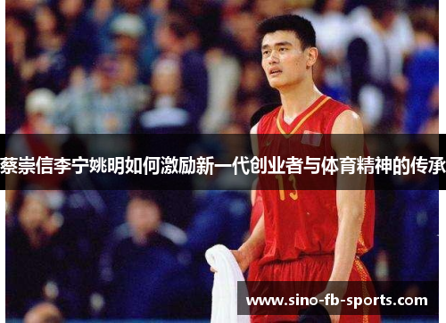 蔡崇信李宁姚明如何激励新一代创业者与体育精神的传承