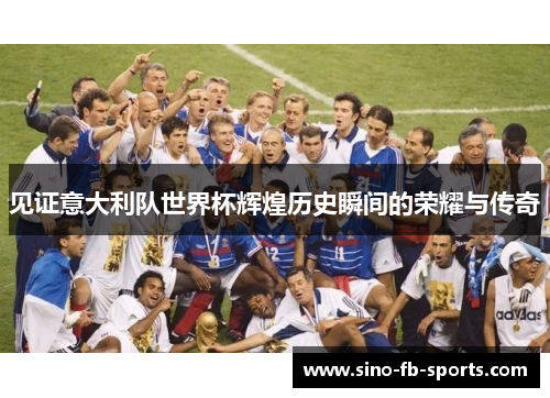 见证意大利队世界杯辉煌历史瞬间的荣耀与传奇 见证意大利队世界杯辉煌历史瞬间的荣耀与传奇