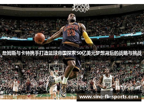 詹姆斯与卡特携手打造篮球帝国探索50亿美元梦想背后的战略与挑战 詹姆斯与卡特携手打造篮球帝国探索50亿美元梦想背后的战略与挑战