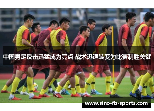 中国男足反击迅猛成为亮点 战术迅速转变为比赛制胜关键