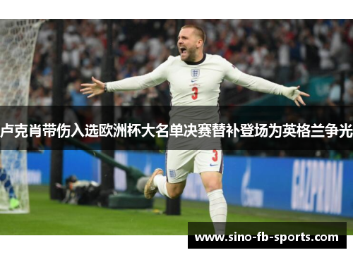 卢克肖带伤入选欧洲杯大名单决赛替补登场为英格兰争光 卢克肖带伤入选欧洲杯大名单决赛替补登场为英格兰争光