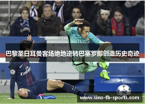 巴黎圣日耳曼客场绝地逆转巴塞罗那创造历史奇迹 巴黎圣日耳曼客场绝地逆转巴塞罗那创造历史奇迹