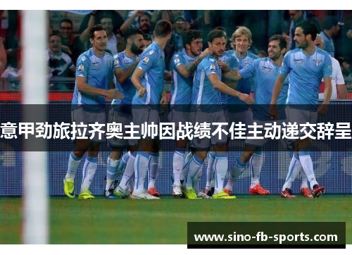 意甲劲旅拉齐奥主帅因战绩不佳主动递交辞呈 意甲劲旅拉齐奥主帅因战绩不佳主动递交辞呈