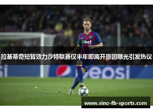 拉基蒂奇短暂效力沙特联赛仅半年即离开原因曝光引发热议 拉基蒂奇短暂效力沙特联赛仅半年即离开原因曝光引发热议
