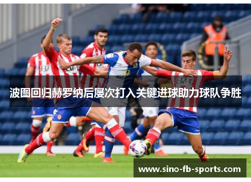 波图回归赫罗纳后屡次打入关键进球助力球队争胜 波图回归赫罗纳后屡次打入关键进球助力球队争胜