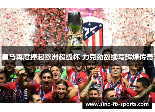 皇马再度捧起欧洲超级杯 力克劲敌续写辉煌传奇 皇马再度捧起欧洲超级杯 力克劲敌续写辉煌传奇