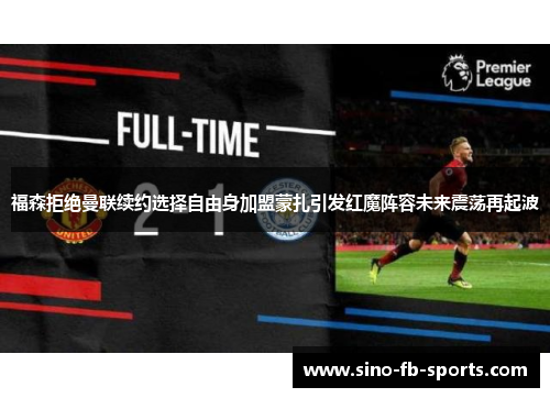 福森拒绝曼联续约选择自由身加盟蒙扎引发红魔阵容未来震荡再起波