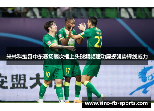 米林科维奇中东赛场屡次插上头球频频建功展现强势锋线威力