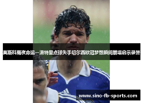 莫斯科雨夜命运一滑特里点球失手切尔西欧冠梦想瞬间崩塌启示录警 莫斯科雨夜命运一滑特里点球失手切尔西欧冠梦想瞬间崩塌启示录警
