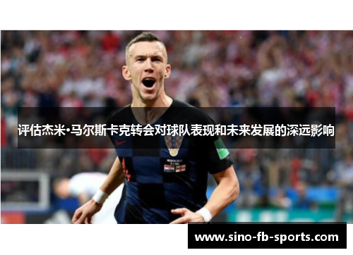 评估杰米·马尔斯卡克转会对球队表现和未来发展的深远影响