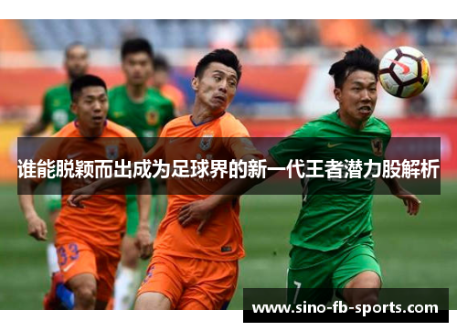 谁能脱颖而出成为足球界的新一代王者潜力股解析