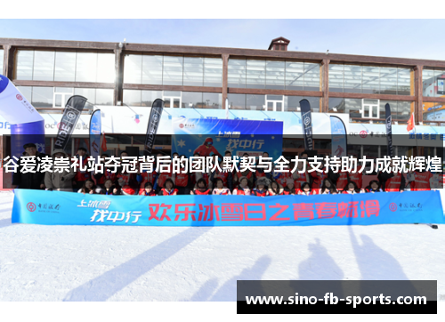 谷爱凌崇礼站夺冠背后的团队默契与全力支持助力成就辉煌