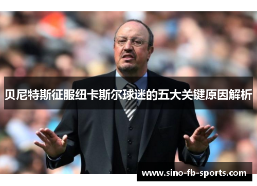 贝尼特斯征服纽卡斯尔球迷的五大关键原因解析