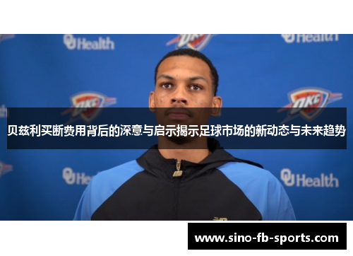 贝兹利买断费用背后的深意与启示揭示足球市场的新动态与未来趋势