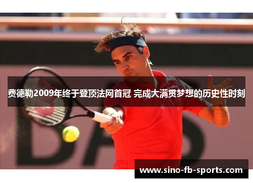 费德勒2009年终于登顶法网首冠 完成大满贯梦想的历史性时刻