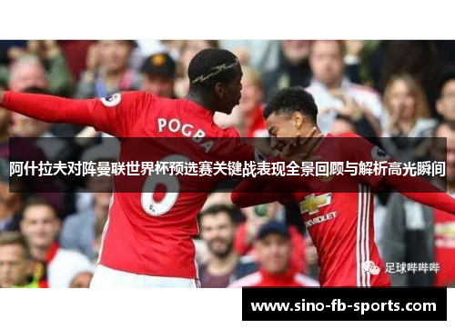 阿什拉夫对阵曼联世界杯预选赛关键战表现全景回顾与解析高光瞬间 阿什拉夫对阵曼联世界杯预选赛关键战表现全景回顾与解析高光瞬间