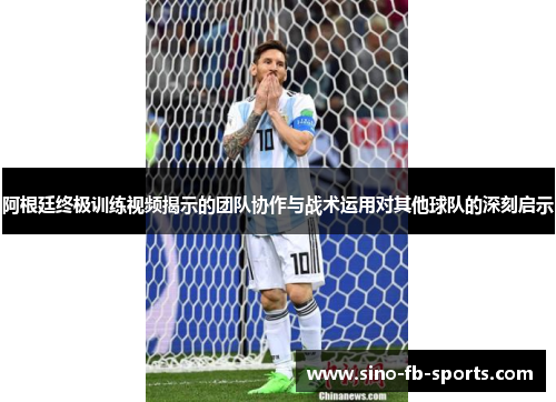 阿根廷终极训练视频揭示的团队协作与战术运用对其他球队的深刻启示 阿根廷终极训练视频揭示的团队协作与战术运用对其他球队的深刻启示