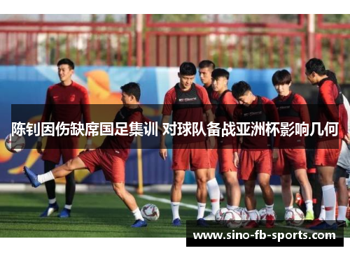 陈钊因伤缺席国足集训 对球队备战亚洲杯影响几何 陈钊因伤缺席国足集训 对球队备战亚洲杯影响几何