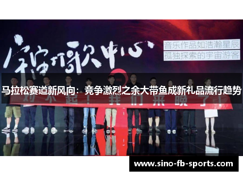 马拉松赛道新风向:竞争激烈之余大带鱼成新礼品流行趋势 马拉松赛道新风向:竞争激烈之余大带鱼成新礼品流行趋势