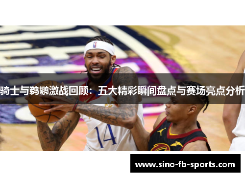 骑士与鹈鹕激战回顾：五大精彩瞬间盘点与赛场亮点分析