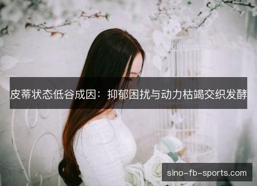 皮蒂状态低谷成因:抑郁困扰与动力枯竭交织发酵 皮蒂状态低谷成因:抑郁困扰与动力枯竭交织发酵