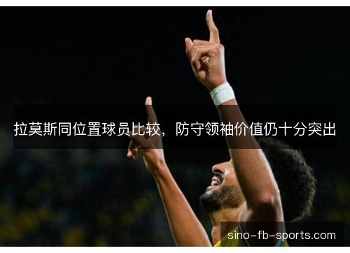 拉莫斯同位置球员比较,防守领袖价值仍十分突出 拉莫斯同位置球员比较,防守领袖价值仍十分突出