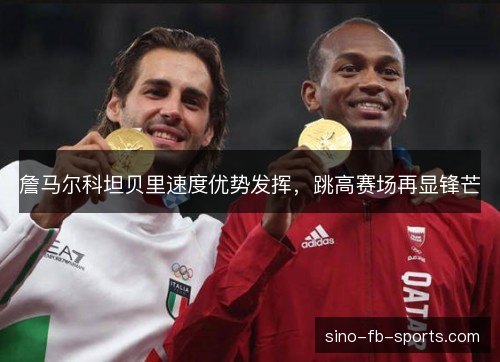 詹马尔科坦贝里速度优势发挥,跳高赛场再显锋芒 詹马尔科坦贝里速度优势发挥,跳高赛场再显锋芒
