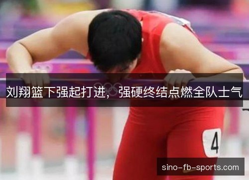 刘翔篮下强起打进，强硬终结点燃全队士气