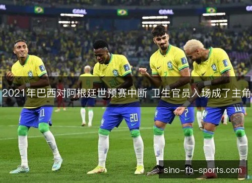 2021年巴西对阿根廷世预赛中断 卫生官员入场成了主角 2021年巴西对阿根廷世预赛中断 卫生官员入场成了主角